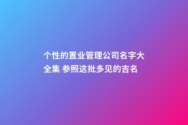 个性的置业管理公司名字大全集 参照这批多见的吉名-第1张-公司起名-玄机派